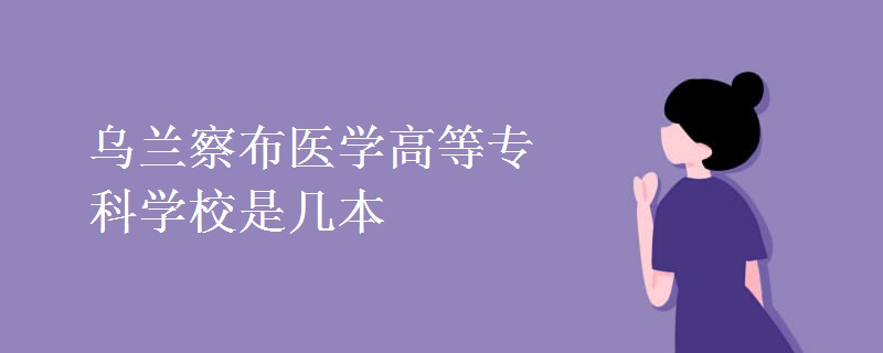 烏蘭察布醫(yī)學(xué)高等?？茖W(xué)校是幾本