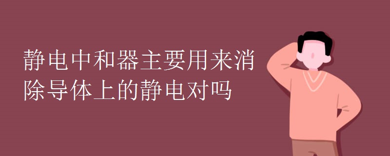 靜電中和器主要用來消除導(dǎo)體上的靜電對(duì)嗎