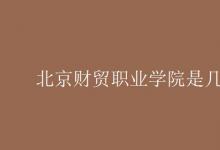 教育資訊：北京財貿職業(yè)學院是幾本
