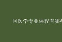 教育資訊：回醫(yī)學專業(yè)課程有哪些