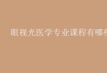 教育資訊：眼視光醫(yī)學(xué)專(zhuān)業(yè)課程有哪些