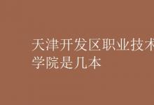 教育資訊:天津開發(fā)區(qū)職業(yè)技術(shù)學(xué)院是幾本
