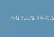 教育資訊:邢臺(tái)職業(yè)技術(shù)學(xué)院是幾本