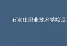 教育資訊：石家莊職業(yè)技術(shù)學院是幾本