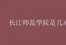 教育資訊：長(zhǎng)江師范學(xué)院是幾本?
