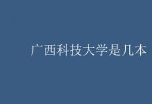 教育資訊：廣西科技大學(xué)是幾本