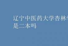 教育資訊：遼寧中醫(yī)藥大學杏林學院是二本嗎
