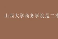 教育資訊:山西大學(xué)商務(wù)學(xué)院是二本嗎