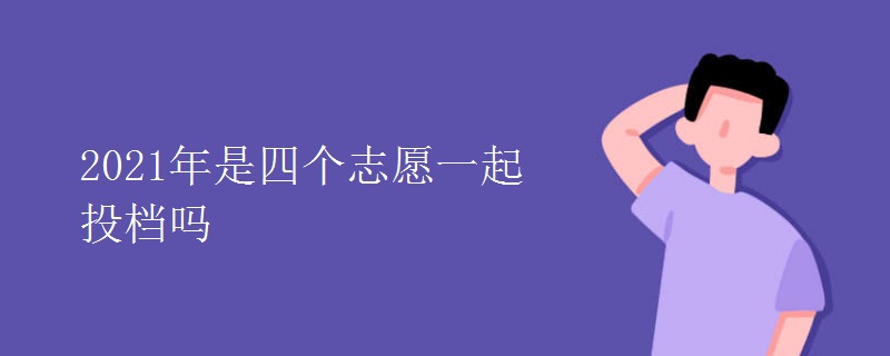 2021年是四個志愿一起投檔嗎