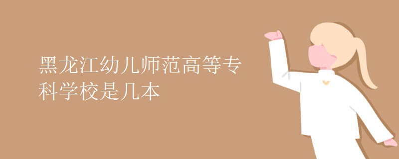 黑龍江幼兒師范高等?？茖W(xué)校是幾本