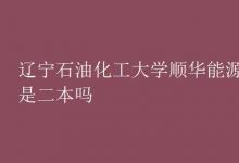 教育資訊：遼寧石油化工大學(xué)順華能源學(xué)院是二本嗎