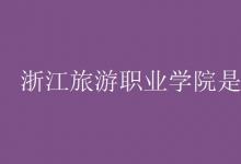 教育資訊：浙江旅游職業(yè)學院是幾本