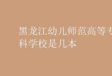教育資訊：黑龍江幼兒師范高等?？茖W(xué)校是幾本