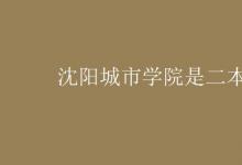 教育資訊：沈陽城市學(xué)院是二本嗎