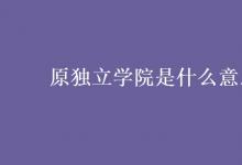教育資訊：原獨立學(xué)院是什么意思