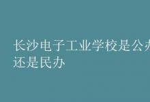 教育資訊：長(zhǎng)沙電子工業(yè)學(xué)校是公辦還是民辦
