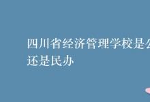 教育資訊:四川省經(jīng)濟(jì)管理學(xué)校是公辦還是民辦