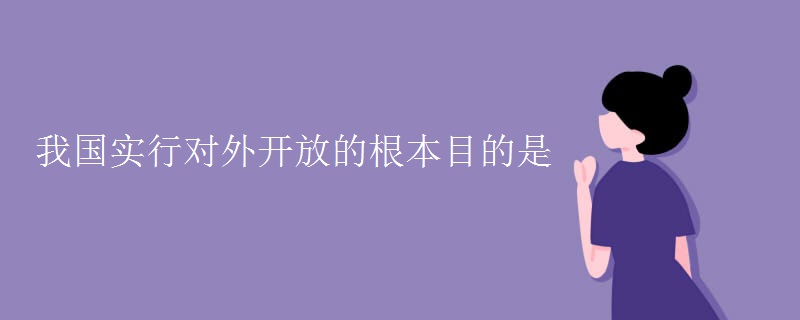 我國實行對外開放的根本目的是