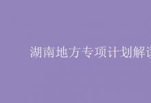 教育資訊：湖南地方專項(xiàng)計(jì)劃解讀