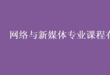 教育資訊:網(wǎng)絡與新媒體專業(yè)課程有哪些