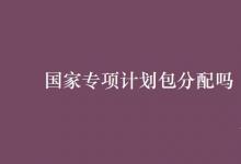 教育資訊:國家專項(xiàng)計(jì)劃包分配嗎
