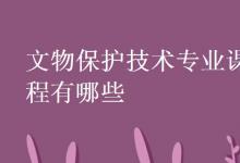 教育資訊：文物保護技術(shù)專業(yè)課程有哪些