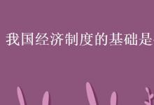 教育資訊:我國(guó)經(jīng)濟(jì)制度的基礎(chǔ)是什么