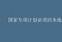 教育資訊:國(guó)家專項(xiàng)計(jì)劃必須回本地