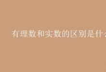 教育資訊：有理數和實數的區(qū)別是什么