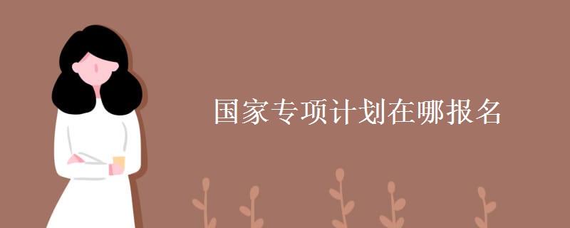國(guó)家專(zhuān)項(xiàng)計(jì)劃在哪報(bào)名