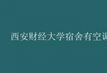 教育資訊：西安財經(jīng)大學宿舍有空調(diào)嗎
