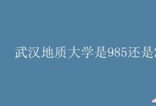 教育資訊：武漢地質大學是985還是211