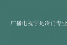 教育資訊：廣播電視學是冷門專業(yè)嗎