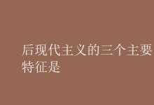教育資訊：后現(xiàn)代主義的三個主要特征是