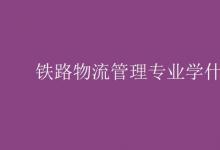 教育資訊:鐵路物流管理專業(yè)學(xué)什么