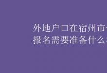 中考快訊：外地戶口在宿州市一年級報名需要準(zhǔn)備什么材料