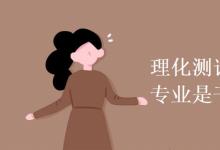 教育資訊:理化測(cè)試與質(zhì)檢技術(shù)專業(yè)是干什么的
