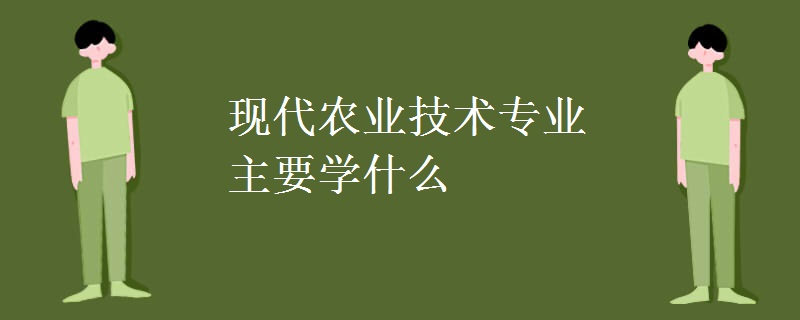 現(xiàn)代農(nóng)業(yè)技術專業(yè)主要學什么