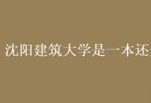 教育資訊：沈陽建筑大學是一本還是二本