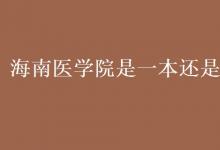 教育資訊:海南醫(yī)學(xué)院是一本還是二本