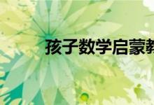 孩子數(shù)學(xué)啟蒙教育培訓(xùn)怎么選擇？