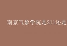 教育資訊:南京氣象學(xué)院是211還是985