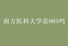 教育資訊:南方醫(yī)科大學(xué)是985嗎