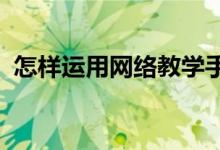 怎樣運用網絡教學手段促進教學目標的開放