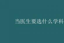 教育資訊:當醫(yī)生要選什么學科