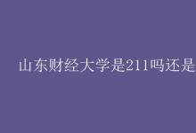 教育資訊:山東財經(jīng)大學(xué)是211嗎還是985