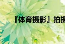 『體育攝影』拍攝成功體育照片的技巧
