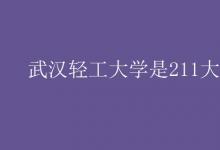 教育資訊:武漢輕工大學(xué)是211大學(xué)嗎