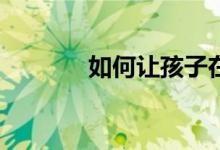 如何讓孩子在小學(xué)寫好作文？