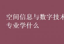 教育資訊：空間信息與數(shù)字技術(shù)專業(yè)學(xué)什么